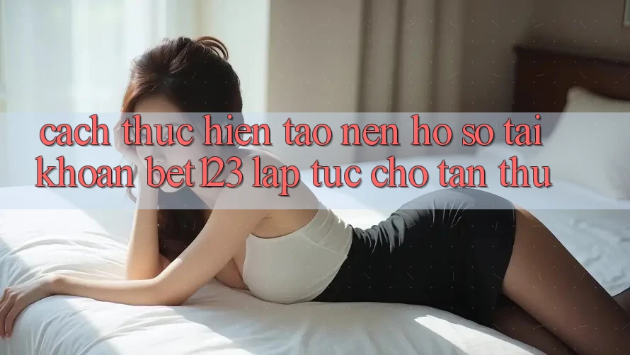 Cách thực hiện Tạo nên hồ sơ Tài Khoản bet123 Lập tức Cho Tân Thủ