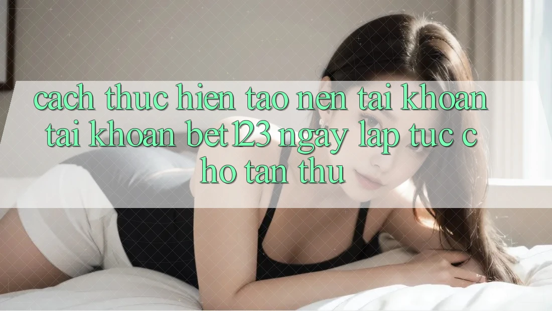 Cách thực hiện Tạo nên tài khoản Tài Khoản bet123 Ngay lập tức Cho Tân Thủ