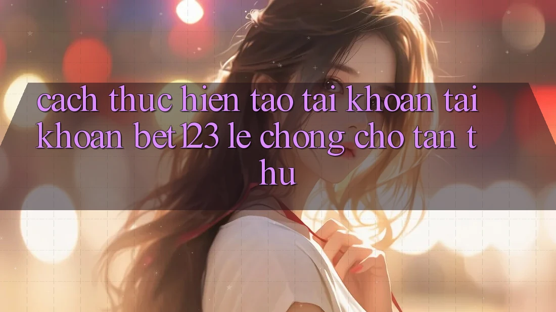 Cách thực hiện Tạo tài khoản Tài Khoản bet123 Lẹ Chóng Cho Tân Thủ