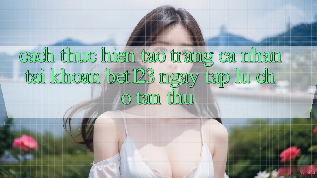 Cách thực hiện Tạo trang cá nhân Tài Khoản bet123 Ngay tắp lự Cho Tân Thủ