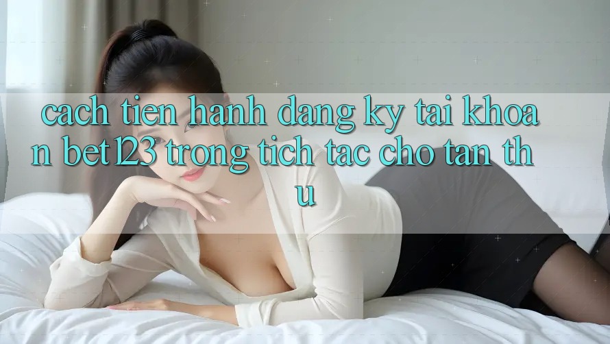 Cách tiến hành Đăng ký Tài Khoản bet123 Trong tích tắc Cho Tân Thủ