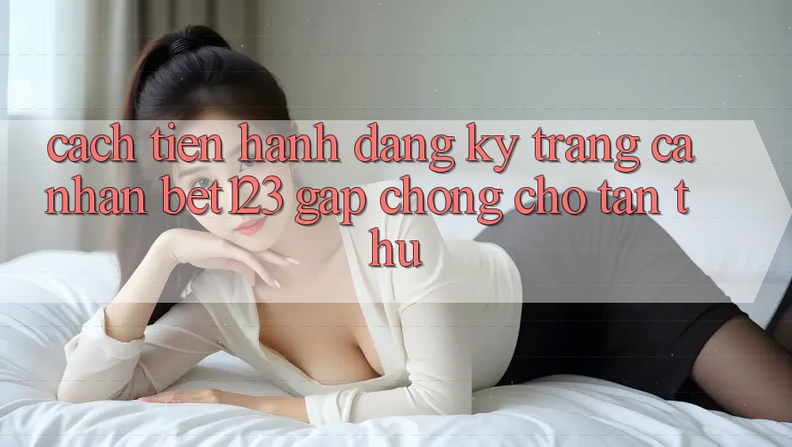Cách tiến hành Đăng Ký Trang cá nhân bet123 Gấp Chóng Cho Tân Thủ Cách tiến hành Đăng Ký Trang cá nhân bet123 Gấp Chóng Cho Tân Thủ