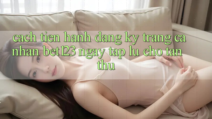 Cách tiến hành Đăng Ký Trang cá nhân bet123 Ngay tắp lự Cho Tân Thủ Cách tiến hành Đăng Ký Trang cá nhân bet123 Ngay tắp lự Cho Tân Thủ