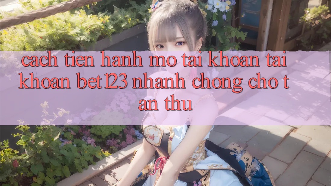 Cách tiến hành Mở tài khoản Tài Khoản bet123 Nhanh Chóng Cho Tân Thủ Cách tiến hành Mở tài khoản Tài Khoản bet123 Nhanh Chóng Cho Tân Thủ