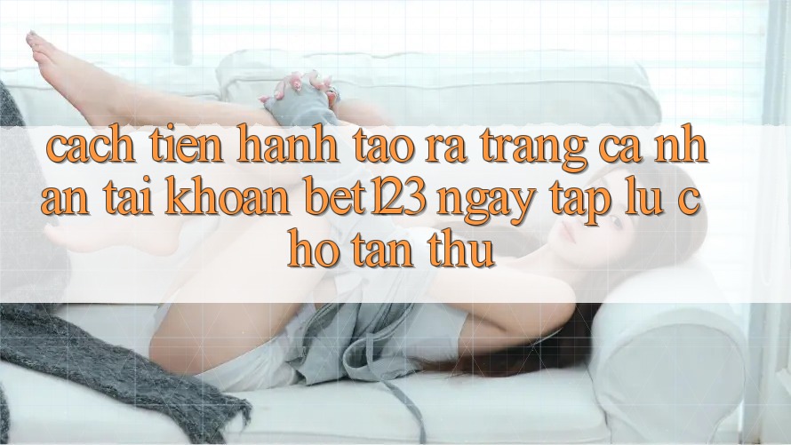 Cách tiến hành Tạo ra trang cá nhân Tài Khoản bet123 Ngay tắp lự Cho Tân Thủ