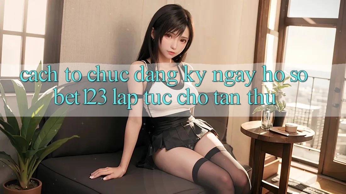 Cách tổ chức Đăng ký ngay Hồ sơ bet123 Lập tức Cho Tân Thủ