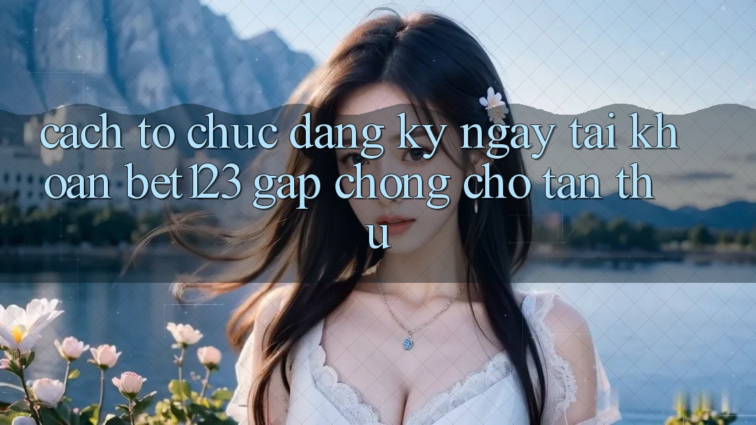Cách tổ chức Đăng ký ngay Tài Khoản bet123 Gấp Chóng Cho Tân Thủ Cách tổ chức Đăng ký ngay Tài Khoản bet123 Gấp Chóng Cho Tân Thủ