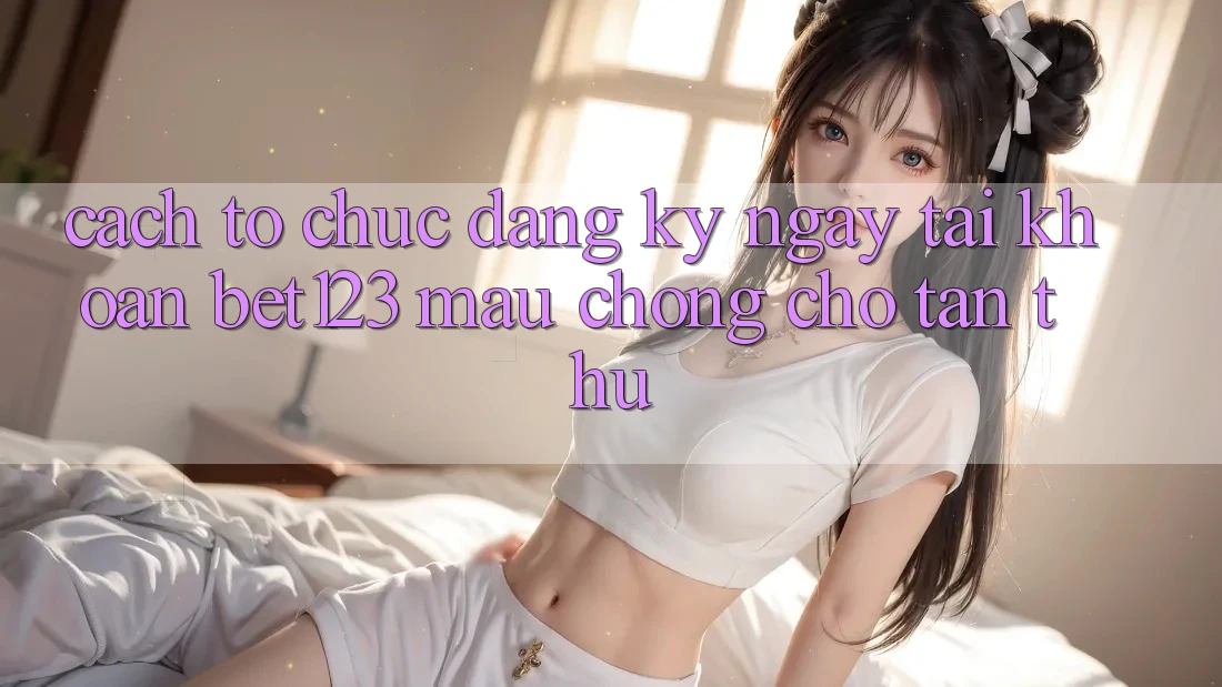Cách tổ chức Đăng ký ngay Tài Khoản bet123 Mau Chóng Cho Tân Thủ Cách tổ chức Đăng ký ngay Tài Khoản bet123 Mau Chóng Cho Tân Thủ