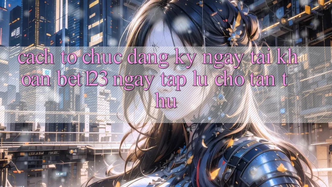 Cách tổ chức Đăng ký ngay Tài Khoản bet123 Ngay tắp lự Cho Tân Thủ Cách tổ chức Đăng ký ngay Tài Khoản bet123 Ngay tắp lự Cho Tân Thủ