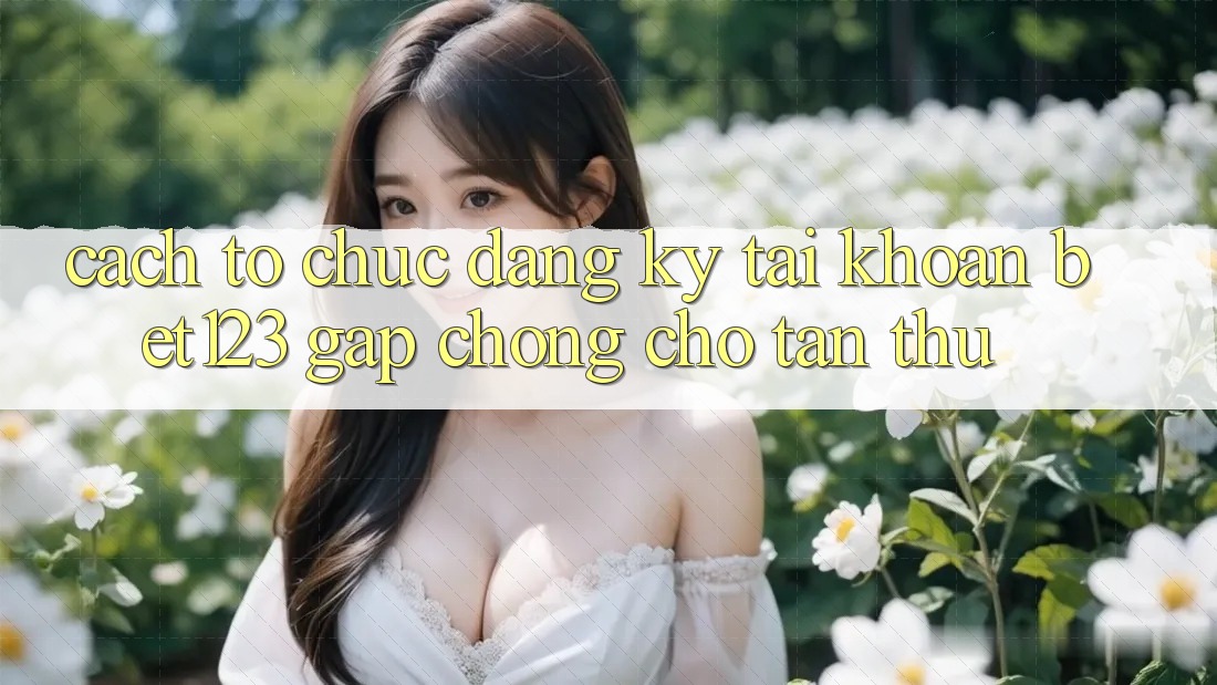 Cách tổ chức Đăng Ký Tài Khoản bet123 Gấp Chóng Cho Tân Thủ