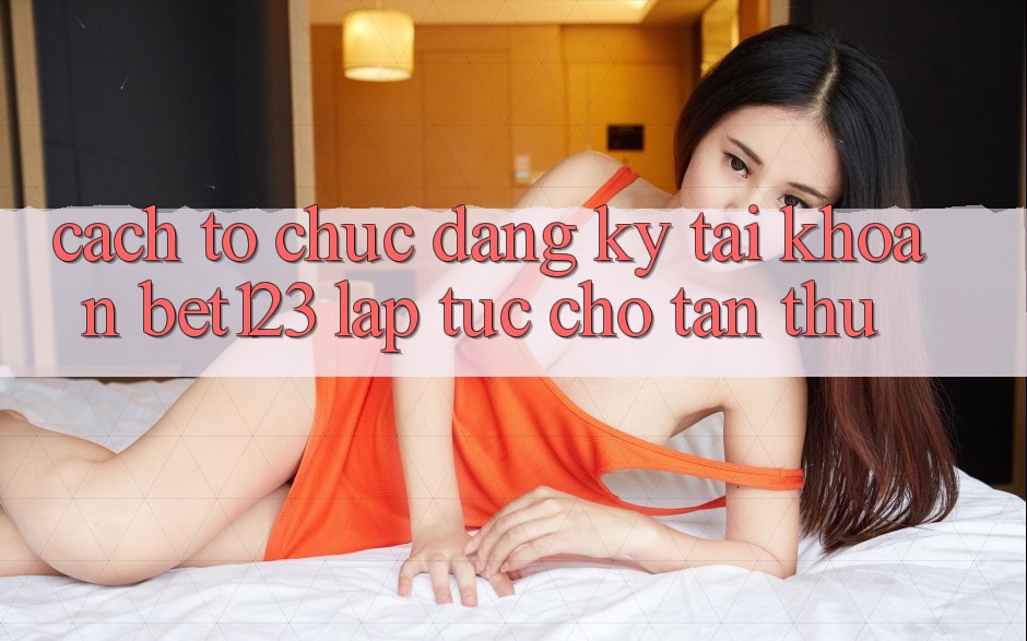 Cách tổ chức Đăng Ký Tài Khoản bet123 Lập tức Cho Tân Thủ Cách tổ chức Đăng Ký Tài Khoản bet123 Lập tức Cho Tân Thủ