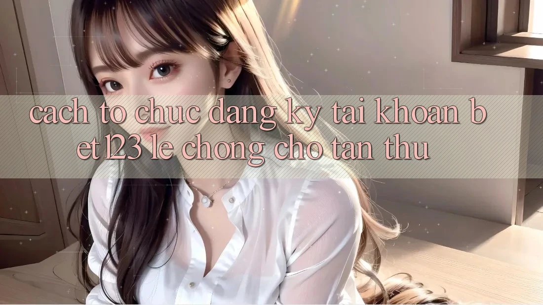 Cách tổ chức Đăng Ký Tài Khoản bet123 Lẹ Chóng Cho Tân Thủ
