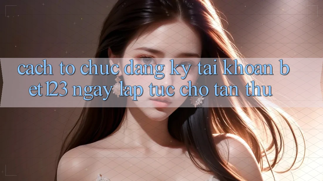 Cách tổ chức Đăng Ký Tài khoản bet123 Ngay lập tức Cho Tân Thủ