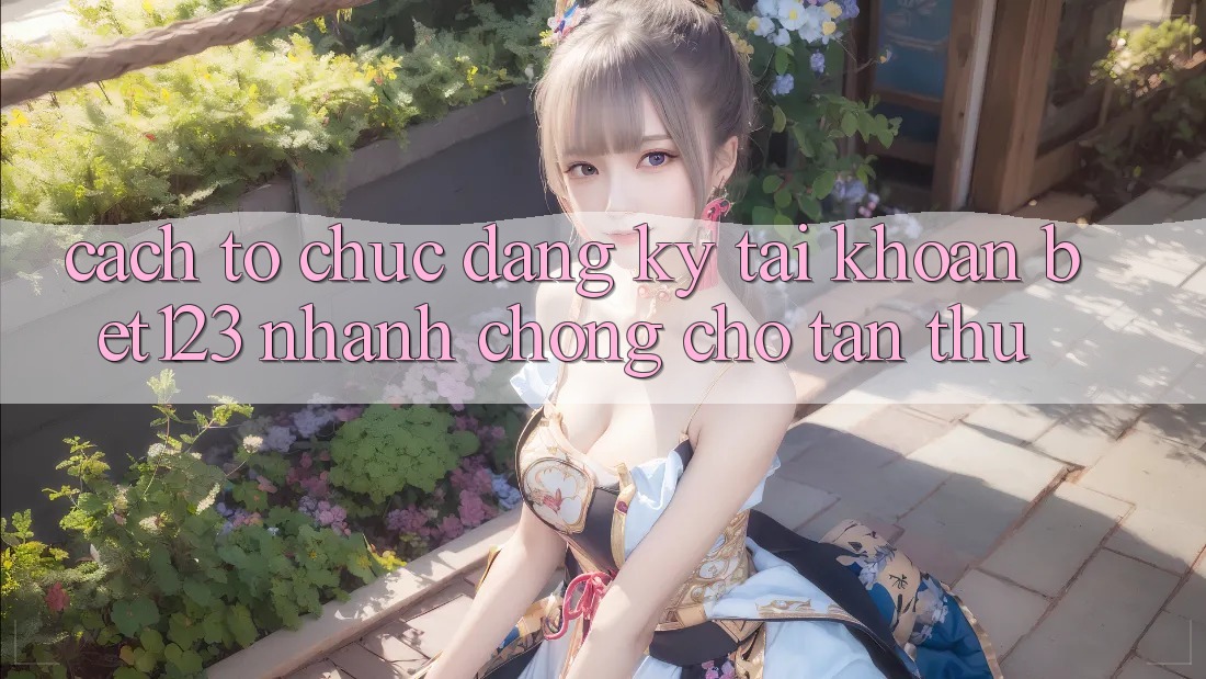 Cách tổ chức Đăng Ký Tài khoản bet123 Nhanh Chóng Cho Tân Thủ Cách tổ chức Đăng Ký Tài khoản bet123 Nhanh Chóng Cho Tân Thủ