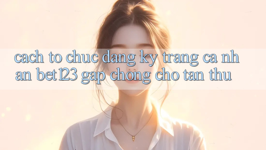 Cách tổ chức Đăng Ký Trang cá nhân bet123 Gấp Chóng Cho Tân Thủ Cách tổ chức Đăng Ký Trang cá nhân bet123 Gấp Chóng Cho Tân Thủ