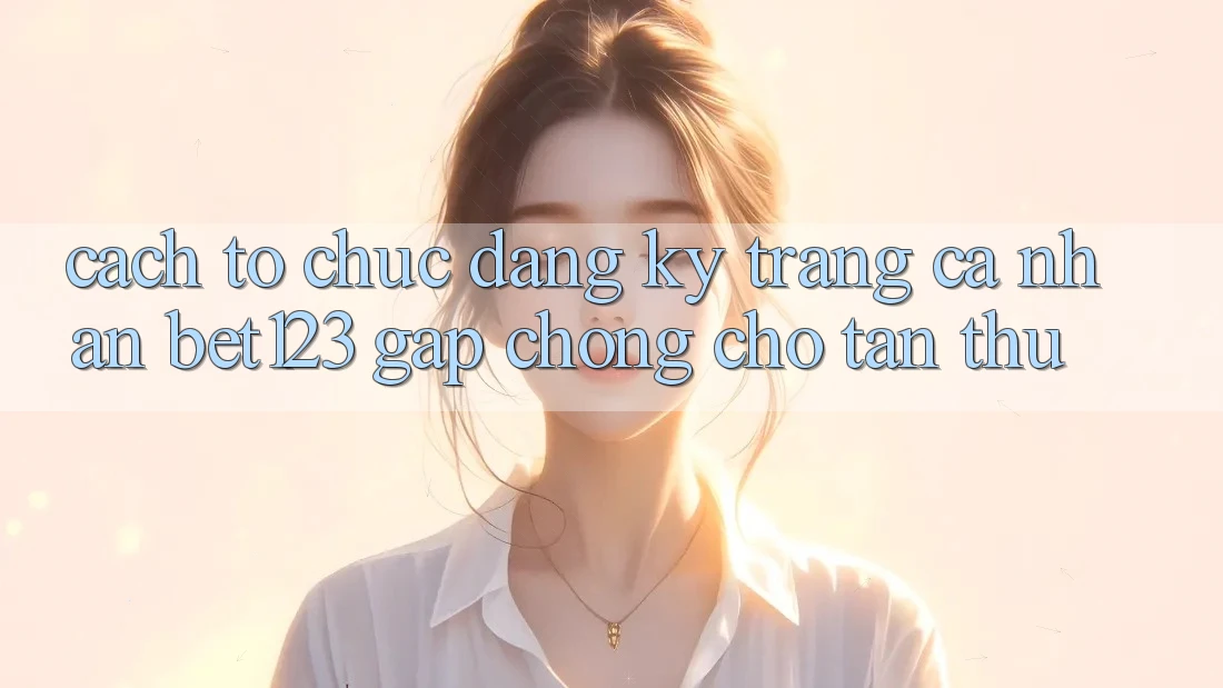 Cách tổ chức Đăng Ký Trang cá nhân bet123 Gấp Chóng Cho Tân Thủ