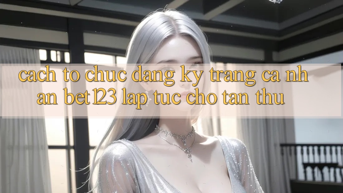 Cách tổ chức Đăng Ký Trang cá nhân bet123 Lập tức Cho Tân Thủ Cách tổ chức Đăng Ký Trang cá nhân bet123 Lập tức Cho Tân Thủ