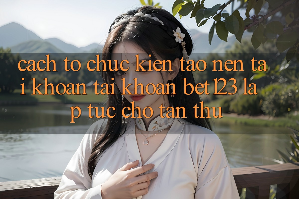Cách tổ chức Kiến tạo nên tài khoản Tài Khoản bet123 Lập tức Cho Tân Thủ