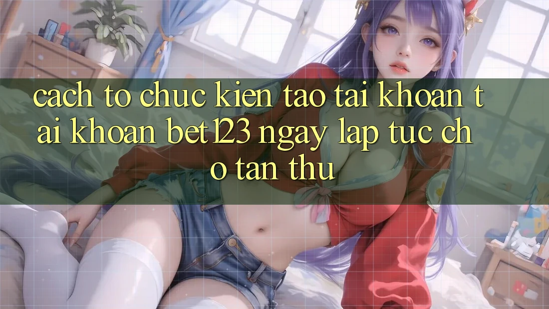Cách tổ chức Kiến tạo tài khoản Tài Khoản bet123 Ngay lập tức Cho Tân Thủ