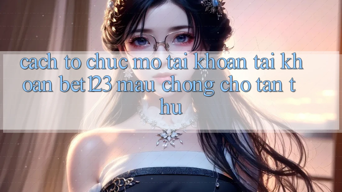 Cách tổ chức Mở tài khoản Tài Khoản bet123 Mau Chóng Cho Tân Thủ