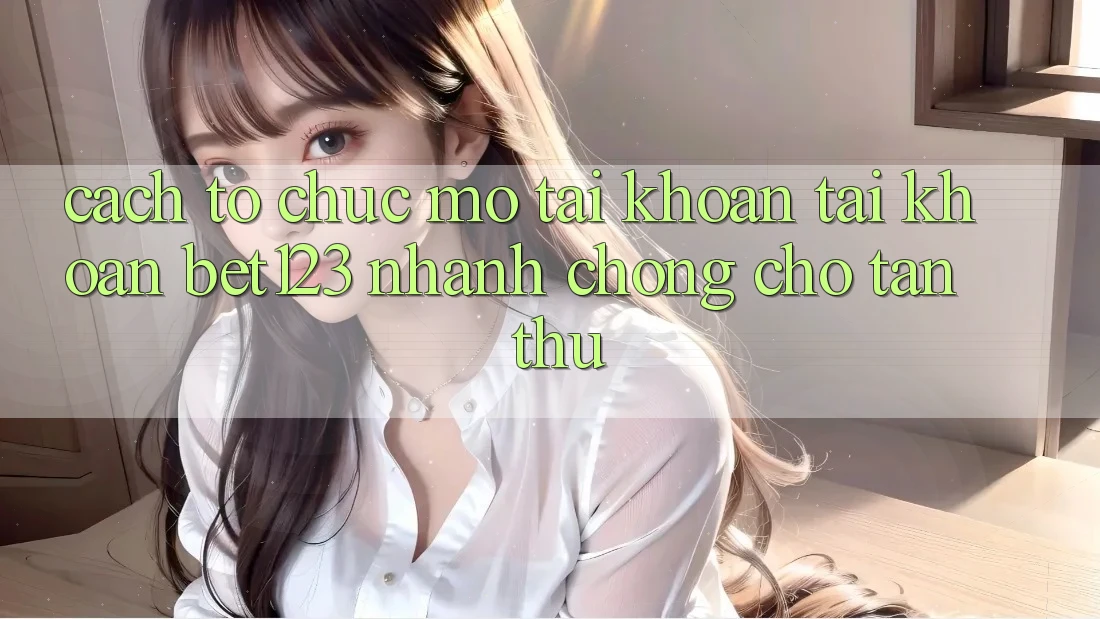 Cách tổ chức Mở tài khoản Tài Khoản bet123 Nhanh Chóng Cho Tân Thủ Cách tổ chức Mở tài khoản Tài Khoản bet123 Nhanh Chóng Cho Tân Thủ