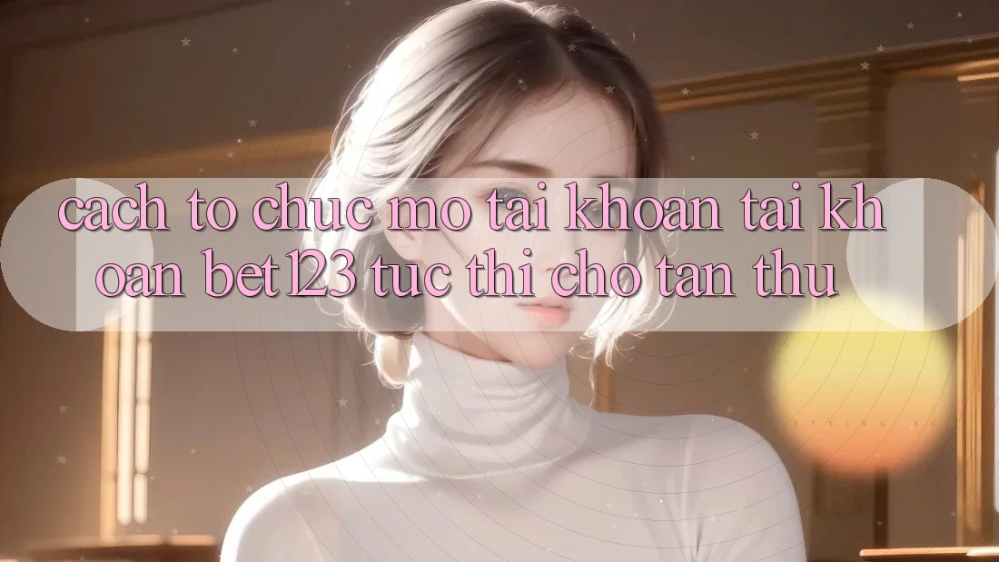 Cách tổ chức Mở tài khoản Tài Khoản bet123 Tức thì Cho Tân Thủ Cách tổ chức Mở tài khoản Tài Khoản bet123 Tức thì Cho Tân Thủ