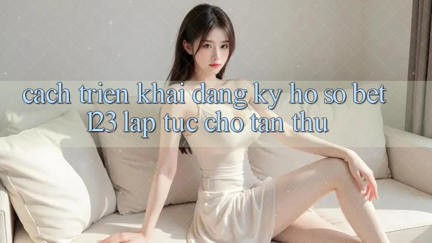 Cách triển khai Đăng Ký Hồ sơ bet123 Lập tức Cho Tân Thủ