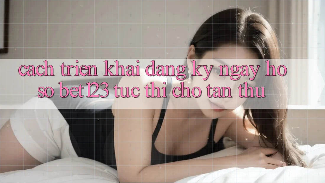 Cách triển khai Đăng ký ngay Hồ sơ bet123 Tức thì Cho Tân Thủ