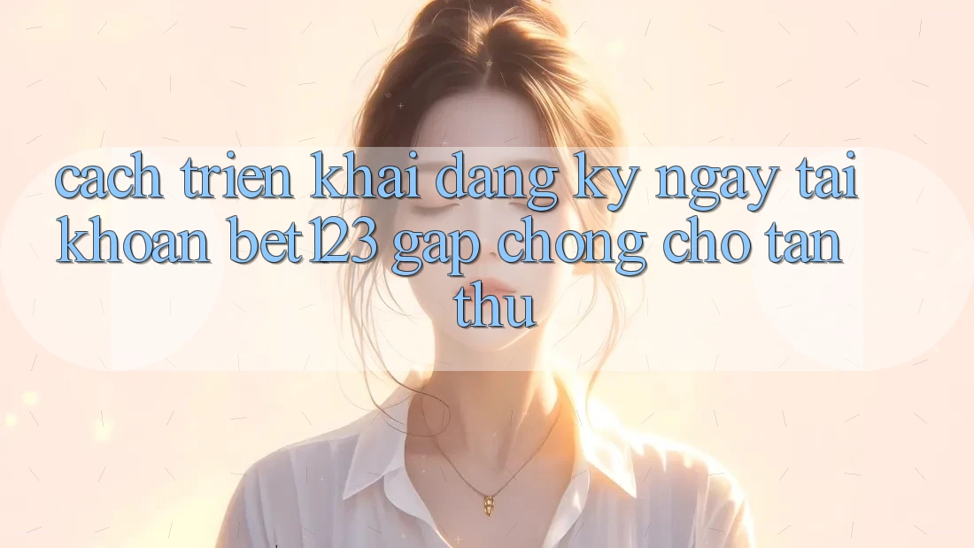 Cách triển khai Đăng ký ngay Tài khoản bet123 Gấp Chóng Cho Tân Thủ