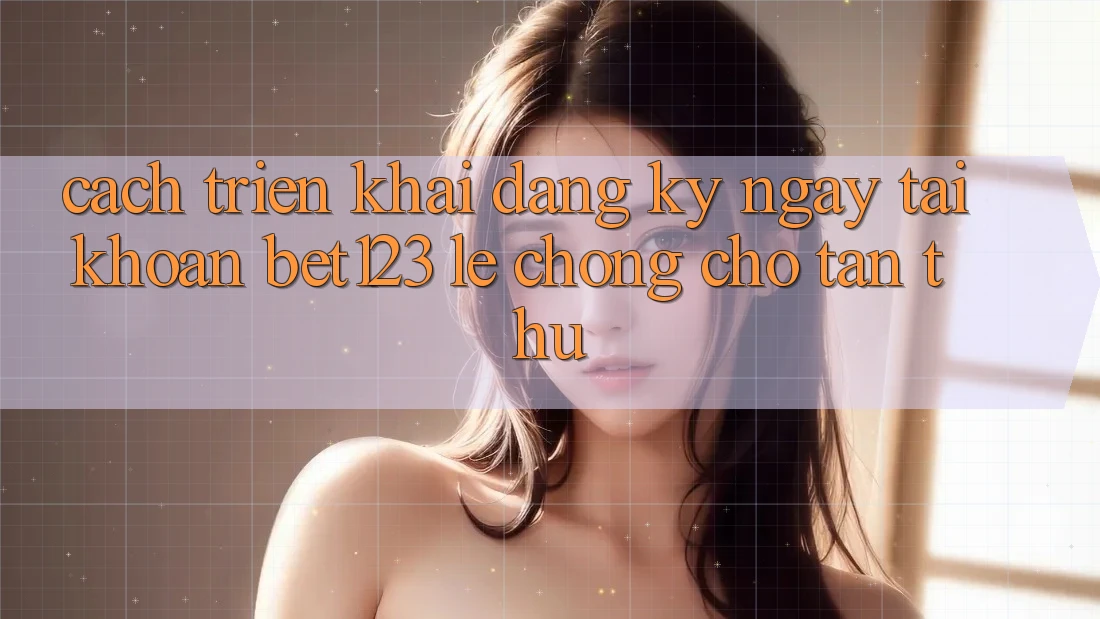 Cách triển khai Đăng ký ngay Tài Khoản bet123 Lẹ Chóng Cho Tân Thủ