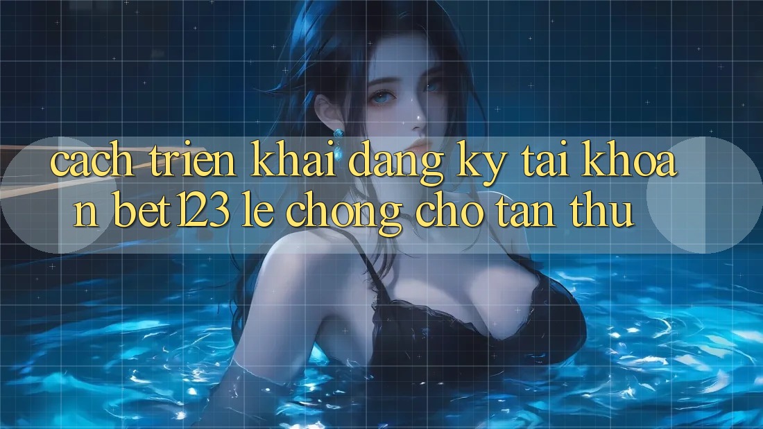Cách triển khai Đăng Ký Tài Khoản bet123 Lẹ Chóng Cho Tân Thủ