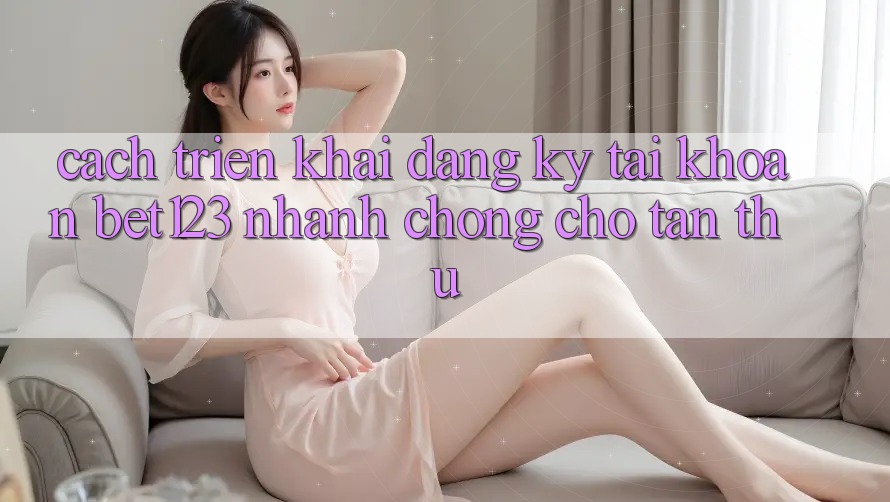 Cách triển khai Đăng Ký Tài Khoản bet123 Nhanh Chóng Cho Tân Thủ Cách triển khai Đăng Ký Tài Khoản bet123 Nhanh Chóng Cho Tân Thủ