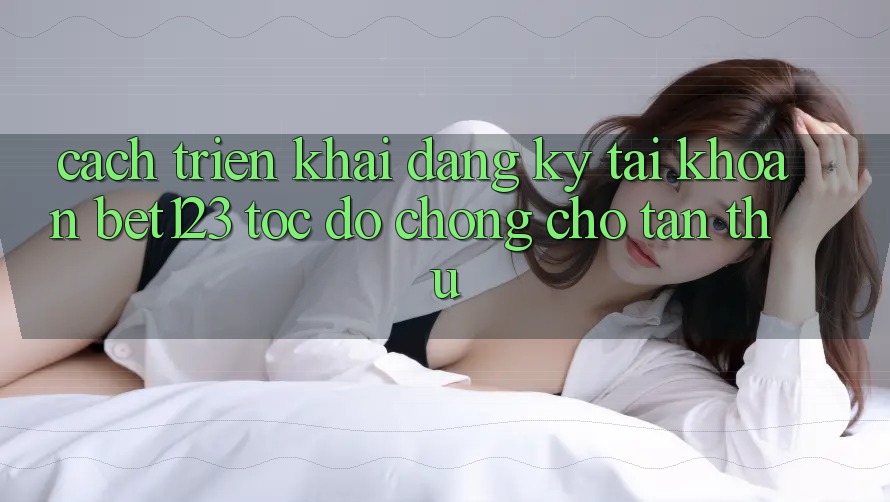 Cách triển khai Đăng Ký Tài Khoản bet123 Tốc độ Chóng Cho Tân Thủ