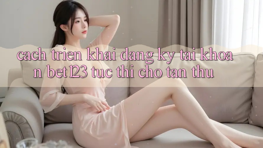 Cách triển khai Đăng Ký Tài Khoản bet123 Tức thì Cho Tân Thủ