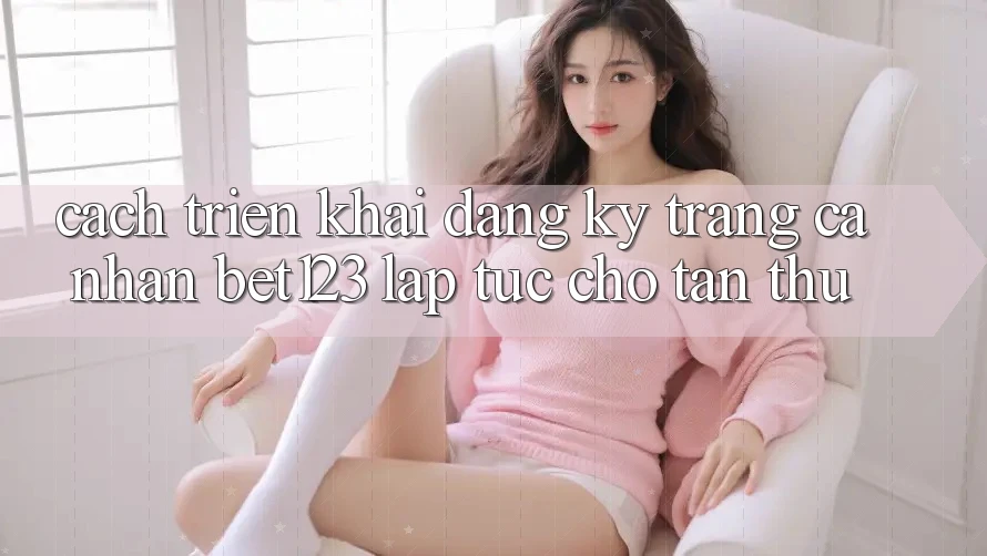 Cách triển khai Đăng Ký Trang cá nhân bet123 Lập tức Cho Tân Thủ