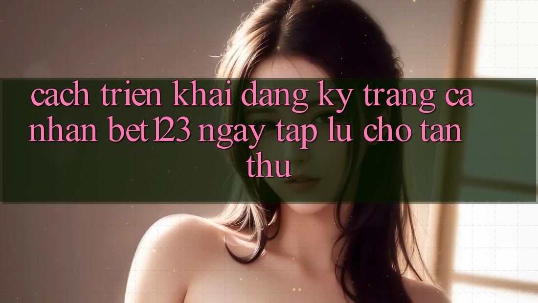 Cách triển khai Đăng Ký Trang cá nhân bet123 Ngay tắp lự Cho Tân Thủ