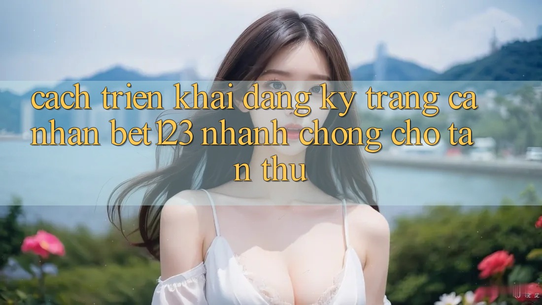 Cách triển khai Đăng Ký Trang cá nhân bet123 Nhanh Chóng Cho Tân Thủ