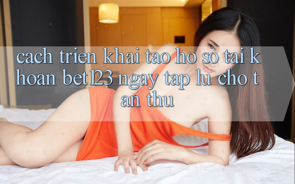Cách triển khai Tạo hồ sơ Tài Khoản bet123 Ngay tắp lự Cho Tân Thủ