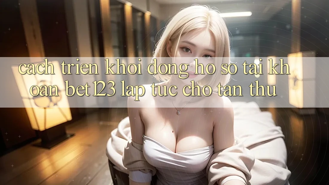 Cách triển khởi động hồ sơ Tài Khoản bet123 Lập tức Cho Tân Thủ