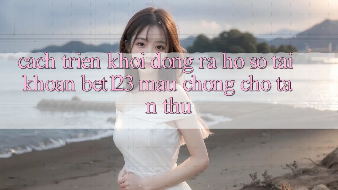 Cách triển khởi động ra hồ sơ Tài Khoản bet123 Mau Chóng Cho Tân Thủ