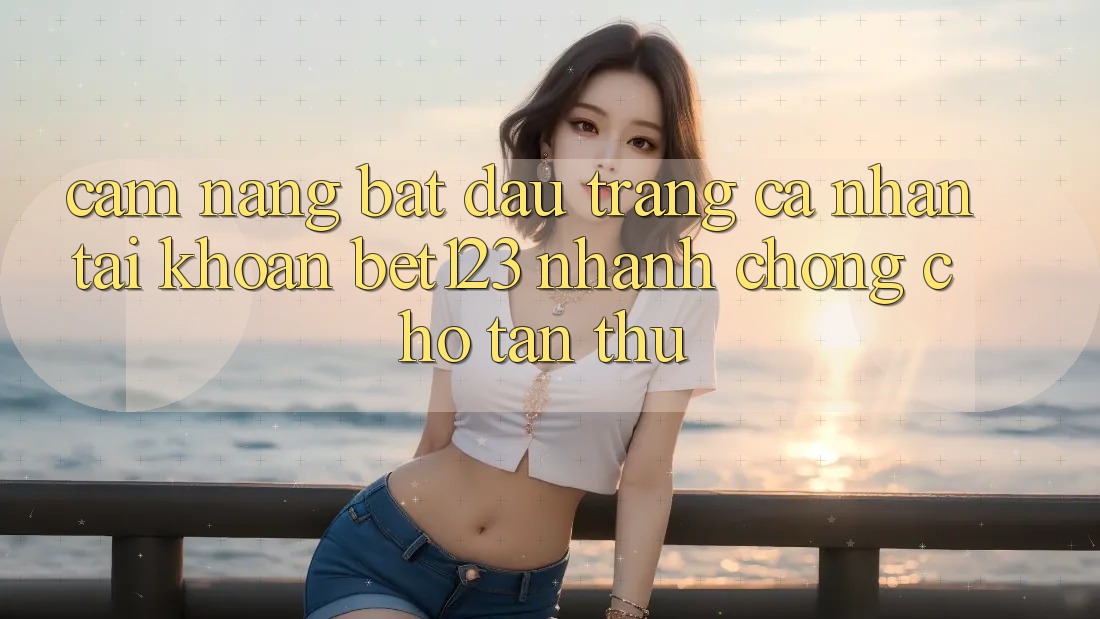Cẩm nang Bắt đầu trang cá nhân Tài Khoản bet123 Nhanh chóng Cho Tân Thủ