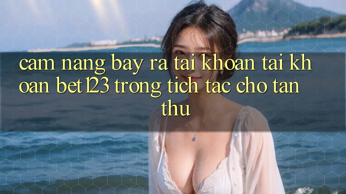 Cẩm nang Bày ra tài khoản Tài Khoản bet123 Trong tích tắc Cho Tân Thủ