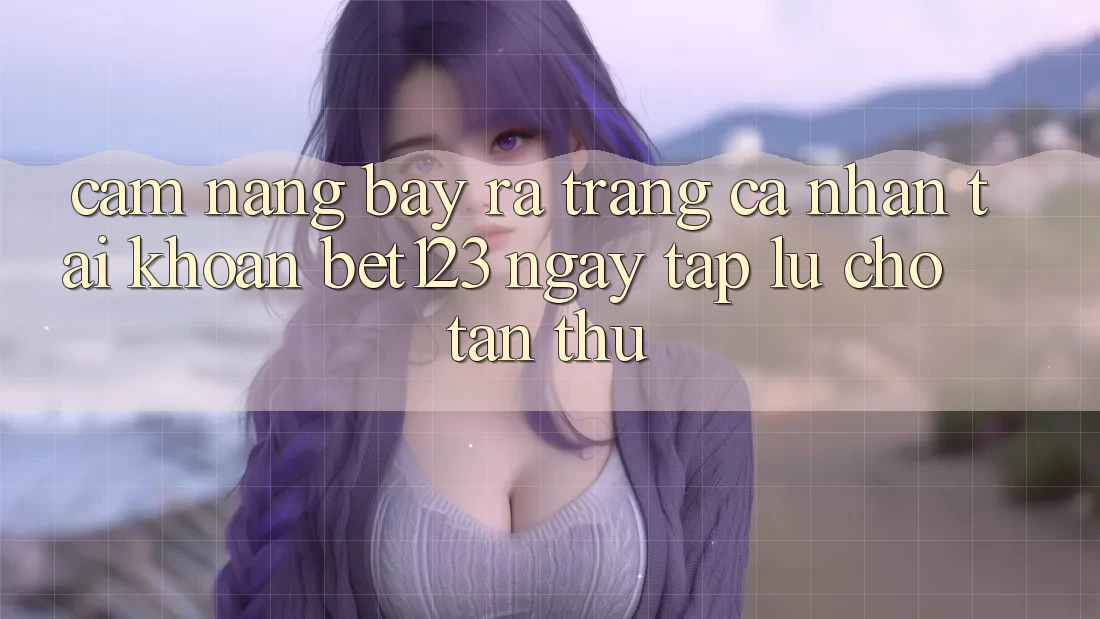 Cẩm nang Bày ra trang cá nhân Tài Khoản bet123 Ngay tắp lự Cho Tân Thủ