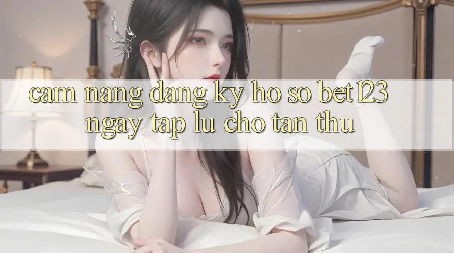 Cẩm nang Đăng Ký Hồ sơ bet123 Ngay tắp lự Cho Tân Thủ Cẩm nang Đăng Ký Hồ sơ bet123 Ngay tắp lự Cho Tân Thủ