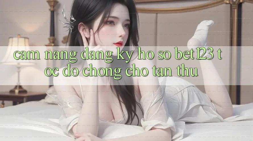 Cẩm nang Đăng ký Hồ sơ bet123 Tốc độ Chóng Cho Tân Thủ
