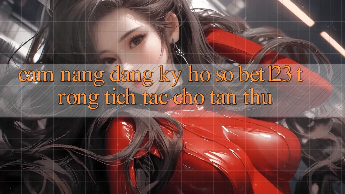 Cẩm nang Đăng Ký Hồ sơ bet123 Trong tích tắc Cho Tân Thủ Cẩm nang Đăng Ký Hồ sơ bet123 Trong tích tắc Cho Tân Thủ