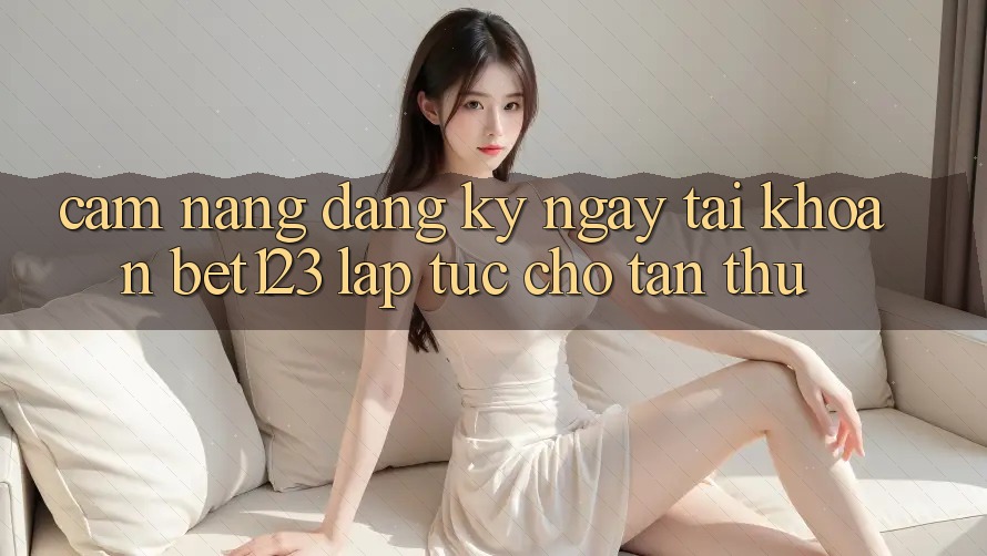 Cẩm nang Đăng ký ngay Tài Khoản bet123 Lập tức Cho Tân Thủ