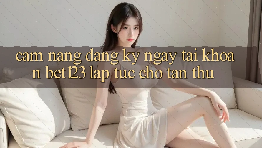 Cẩm nang Đăng ký ngay Tài Khoản bet123 Lập tức Cho Tân Thủ