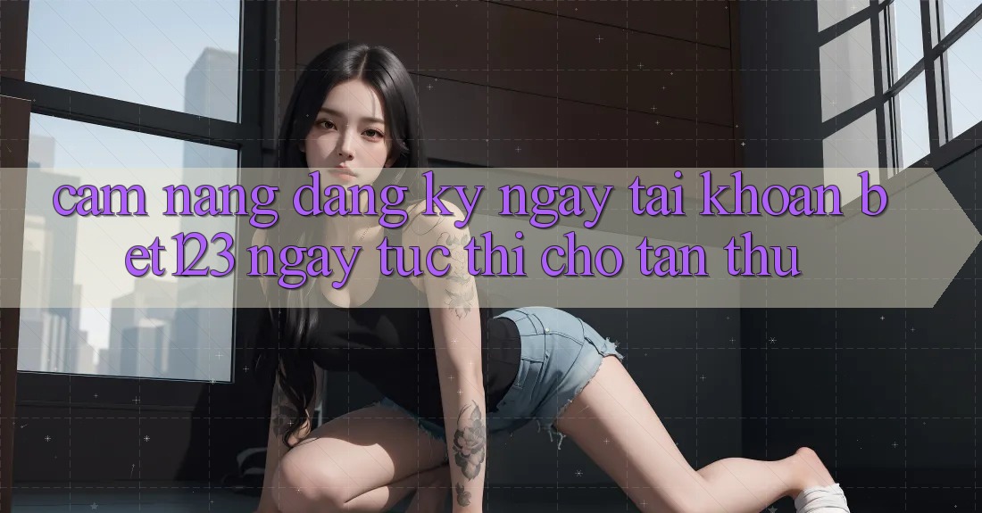 Cẩm nang Đăng ký ngay Tài Khoản bet123 Ngay tức thì Cho Tân Thủ