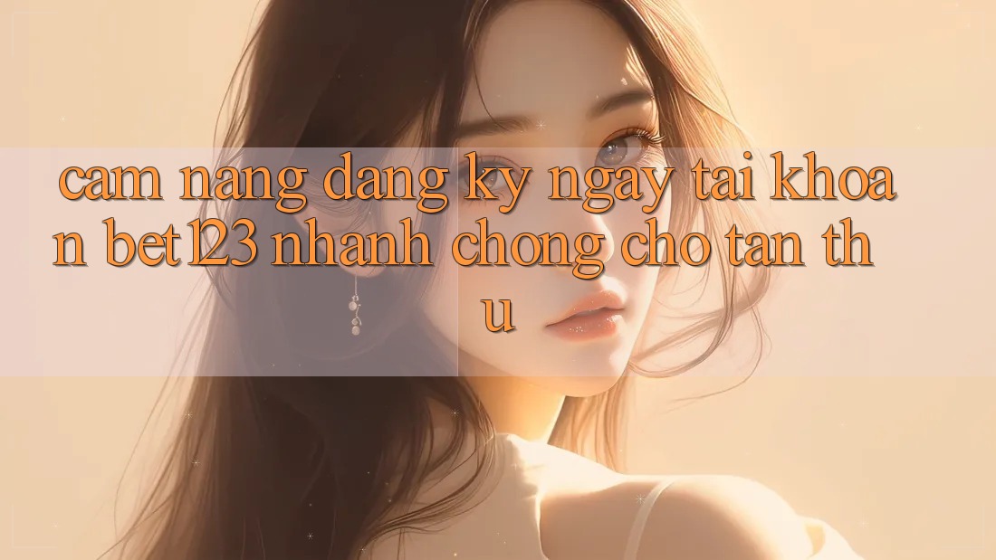 Cẩm nang Đăng ký ngay Tài Khoản bet123 Nhanh Chóng Cho Tân Thủ